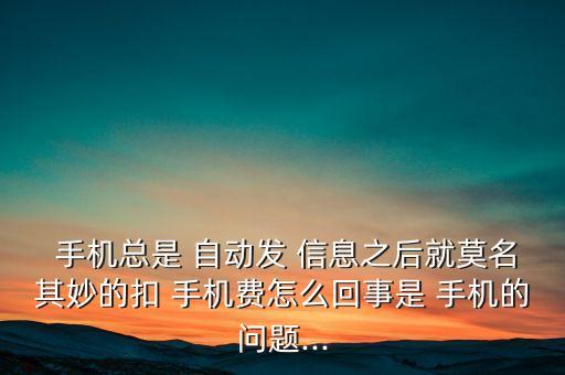  手機總是 自動發(fā) 信息之后就莫名其妙的扣 手機費怎么回事是 手機的問題...
