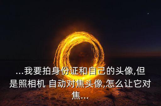 ...我要拍身份證和自己的頭像,但是照相機(jī) 自動(dòng)對(duì)焦頭像,怎么讓它對(duì)焦...