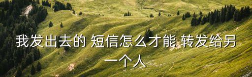 我發(fā)出去的 短信怎么才能 轉(zhuǎn)發(fā)給另一個人