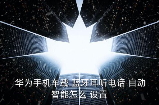  華為手機(jī)車載 藍(lán)牙耳聽電話 自動(dòng)智能怎么 設(shè)置