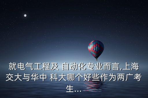 就電氣工程及 自動(dòng)化專業(yè)而言,上海交大與華中 科大哪個(gè)好些作為兩廣考生...