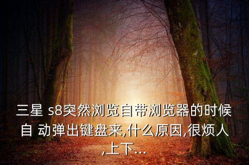 三星 s8突然瀏覽自帶瀏覽器的時(shí)候自 動(dòng)彈出鍵盤來,什么原因,很煩人,上下...