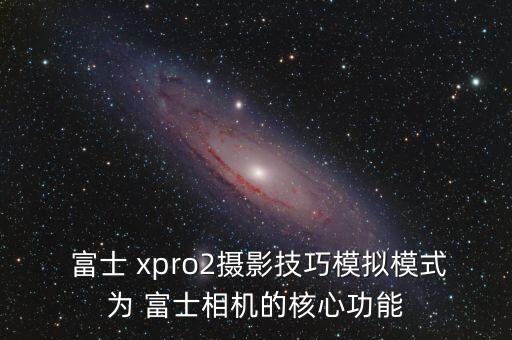  富士 xpro2攝影技巧模擬模式為 富士相機(jī)的核心功能