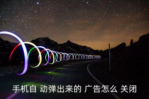 手機(jī)自 動彈出來的 廣告怎么 關(guān)閉