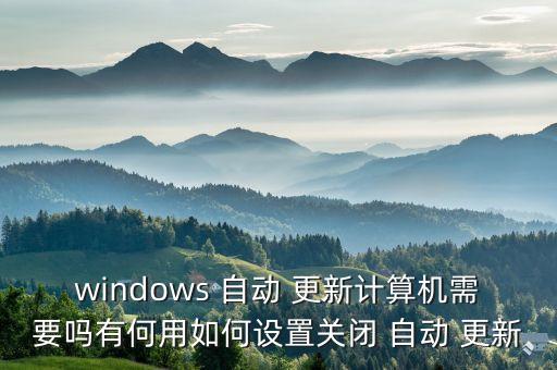 windows 自動 更新計算機(jī)需要嗎有何用如何設(shè)置關(guān)閉 自動 更新