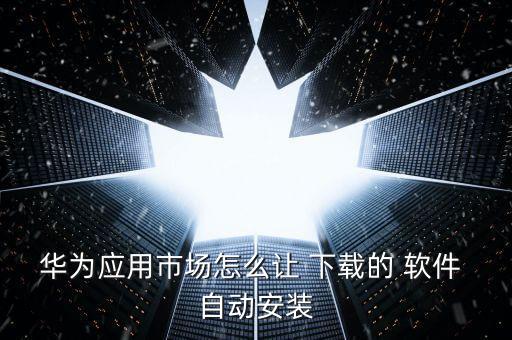 華為應(yīng)用市場(chǎng)怎么讓 下載的 軟件 自動(dòng)安裝