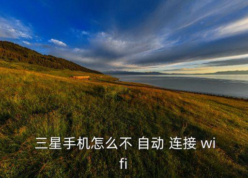 三星wifi自動連接設(shè)置,手機(jī)無法自動連接wifi怎么辦?