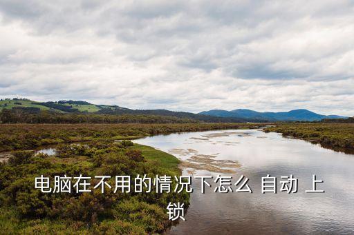  電腦在不用的情況下怎么 自動 上鎖