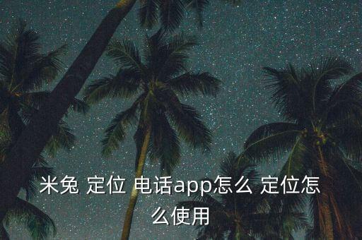 米兔 定位 電話app怎么 定位怎么使用