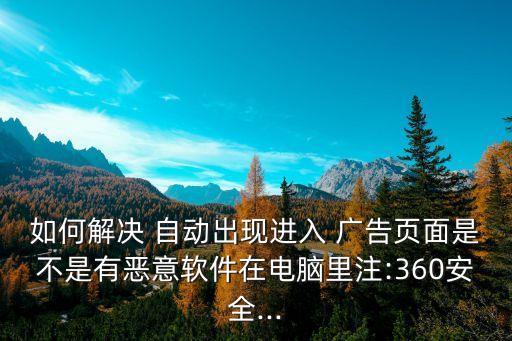 如何解決 自動(dòng)出現(xiàn)進(jìn)入 廣告頁面是不是有惡意軟件在電腦里注:360安全...