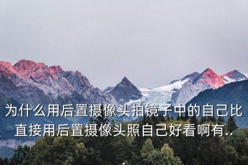 為什么用后置攝像頭拍鏡子中的自己比直接用后置攝像頭照自己好看啊有...