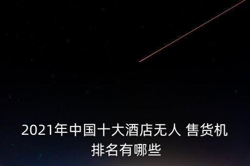 2021年中國(guó)十大酒店無(wú)人 售貨機(jī) 排名有哪些