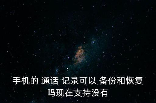 手機的 通話 記錄可以 備份和恢復(fù)嗎現(xiàn)在支持沒有