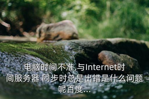 電腦時間不準(zhǔn),與Internet時間服務(wù)器 同步時總是出錯是什么問題呢百度...