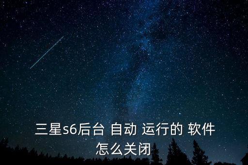  三星s6后臺 自動 運行的 軟件怎么關(guān)閉