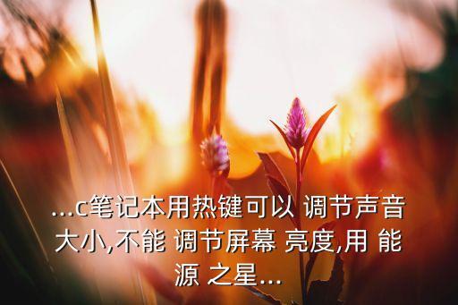 ...c筆記本用熱鍵可以 調節(jié)聲音大小,不能 調節(jié)屏幕 亮度,用 能源 之星...