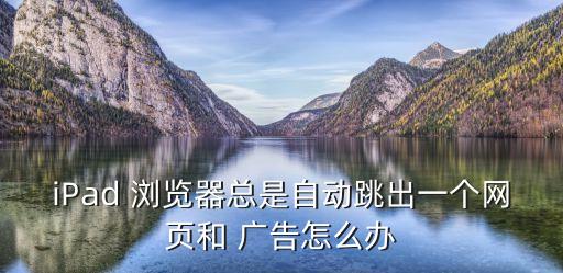 iPad 瀏覽器總是自動跳出一個網(wǎng)頁和 廣告怎么辦