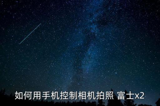 如何用手機(jī)控制相機(jī)拍照 富士x2