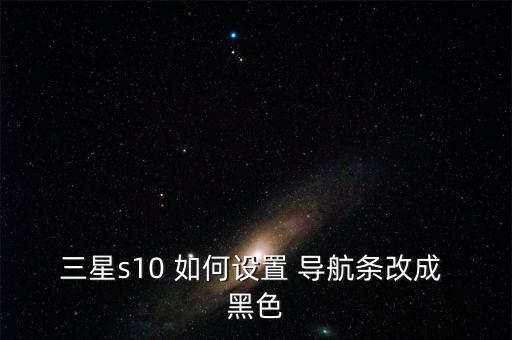 三星s10 如何設(shè)置 導(dǎo)航條改成 黑色