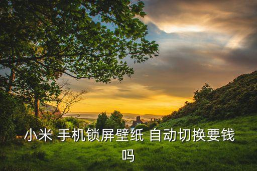  小米 手機鎖屏壁紙 自動切換要錢嗎