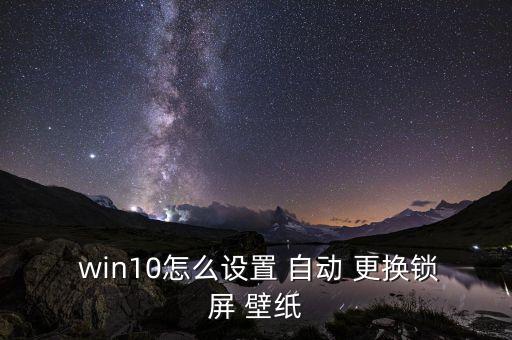 win10自動(dòng)壁紙更換壁紙,鎖屏墻設(shè)置和更換步驟