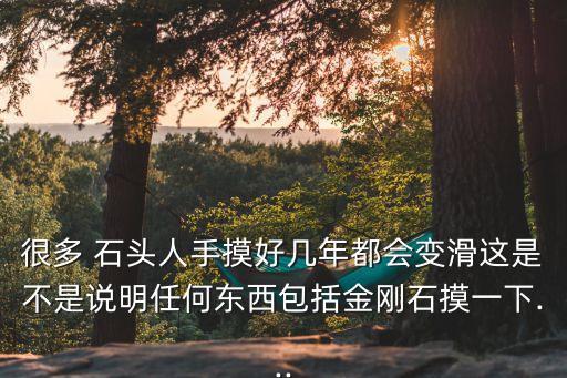 很多 石頭人手摸好幾年都會變滑這是不是說明任何東西包括金剛石摸一下...