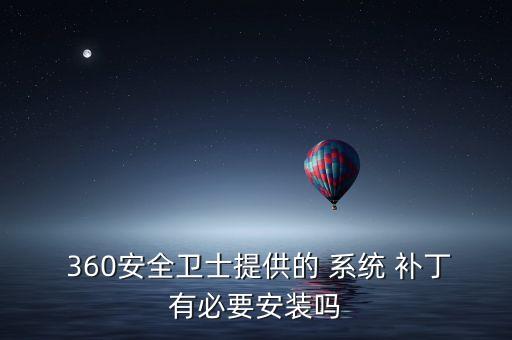  360安全衛(wèi)士提供的 系統(tǒng) 補(bǔ)丁有必要安裝嗎