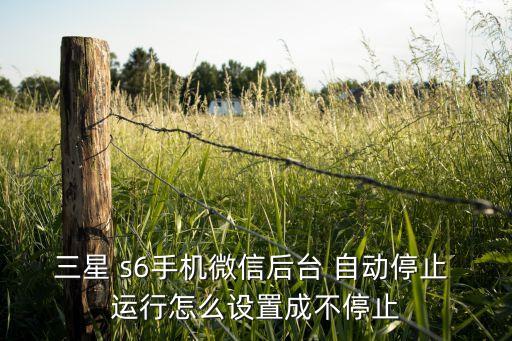 三星 s6手機(jī)微信后臺(tái) 自動(dòng)停止 運(yùn)行怎么設(shè)置成不停止