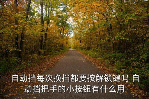  自動擋每次換擋都要按解鎖鍵嗎 自動擋把手的小按鈕有什么用