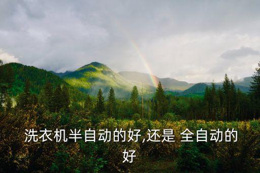  洗衣機(jī)半自動的好,還是 全自動的好