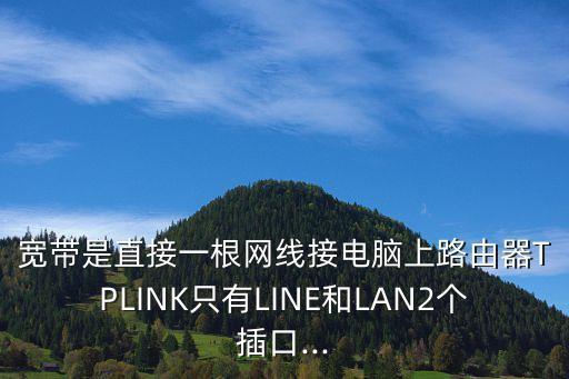 寬帶是直接一根網(wǎng)線接電腦上路由器TPLINK只有LINE和LAN2個插口...