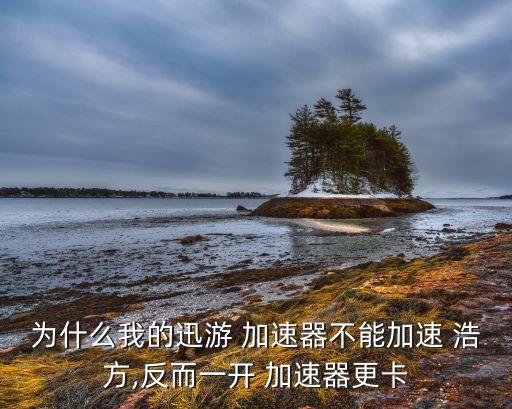 為什么我的迅游 加速器不能加速 浩方,反而一開 加速器更卡