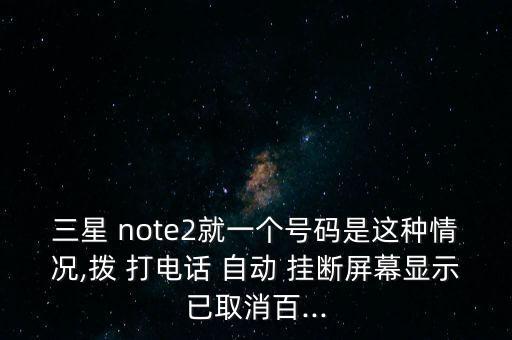 三星 note2就一個號碼是這種情況,撥 打電話 自動 掛斷屏幕顯示已取消百...
