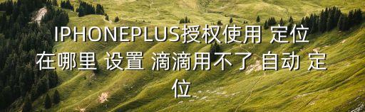 IPHONEPLUS授權(quán)使用 定位在哪里 設(shè)置 滴滴用不了 自動(dòng) 定位