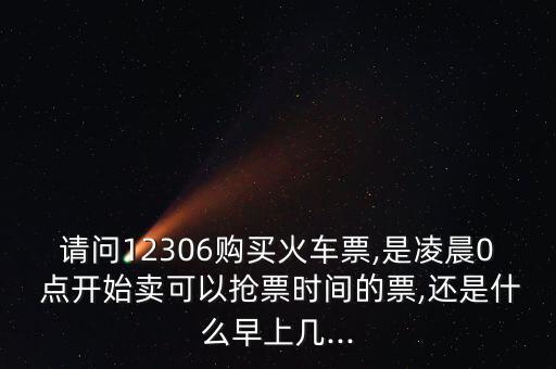 請問12306購買火車票,是凌晨0 點開始賣可以搶票時間的票,還是什么早上幾...