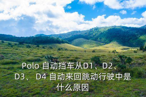 Polo 自動擋車從D1、D2、 D3、 D4 自動來回跳動行駛中是什么原因