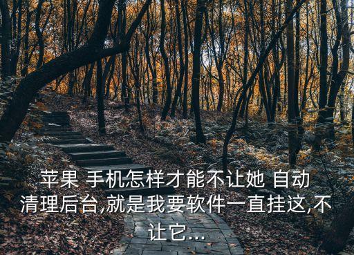  蘋果 手機怎樣才能不讓她 自動 清理后臺,就是我要軟件一直掛這,不讓它...