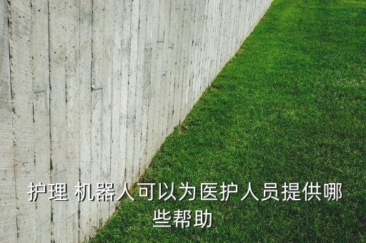  護(hù)理 機(jī)器人可以為醫(yī)護(hù)人員提供哪些幫助
