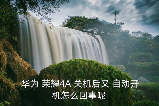  華為 榮耀4A 關(guān)機后又 自動開機怎么回事呢