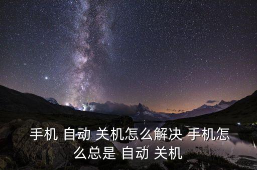  手機(jī) 自動(dòng) 關(guān)機(jī)怎么解決 手機(jī)怎么總是 自動(dòng) 關(guān)機(jī)