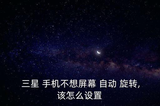 三星手機(jī)出現(xiàn)自動(dòng)旋轉(zhuǎn),三星手機(jī)多大自動(dòng)旋轉(zhuǎn)屏幕怎么關(guān)?