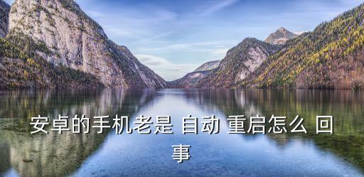 安卓老是自動重啟怎么回事,手機突然頻繁重啟很可能是病毒引起