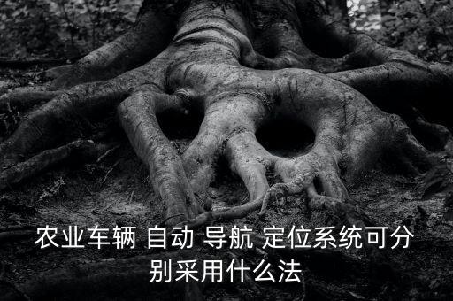 農(nóng)業(yè)車輛 自動 導(dǎo)航 定位系統(tǒng)可分別采用什么法