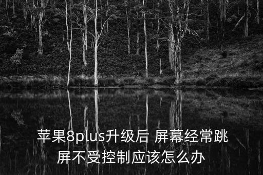  蘋果8plus升級后 屏幕經(jīng)常跳屏不受控制應(yīng)該怎么辦