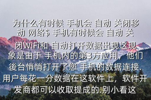 為什么有時候 手機會 自動 關閉移動 網(wǎng)絡$ 手機有時候會 自動 關閉WiFi和 自動打開數(shù)據(jù)出現(xiàn)這現(xiàn)象是由于 手機內(nèi)的第3方應用，他們後臺悄悄打開了您 手機的數(shù)據(jù)連接.用戶每花一分數(shù)據(jù)在這軟件上，軟件開發(fā)商都可以收取提成的.別小看這