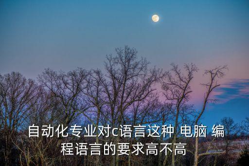  自動化專業(yè)對c語言這種 電腦 編程語言的要求高不高
