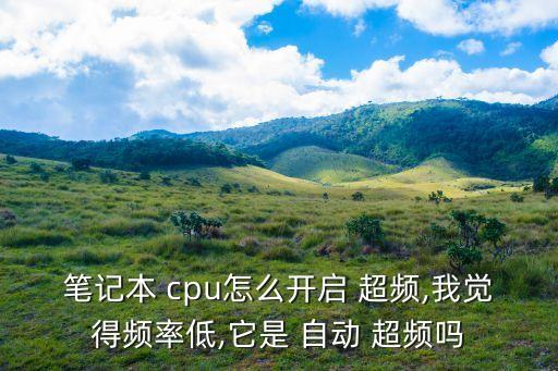 筆記本 cpu怎么開啟 超頻,我覺得頻率低,它是 自動 超頻嗎
