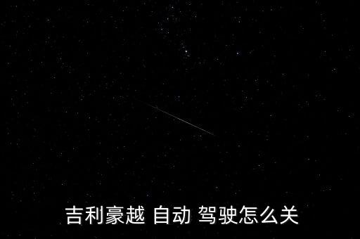  吉利豪越 自動(dòng) 駕駛怎么關(guān)