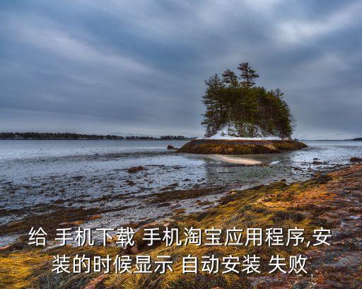給 手機(jī)下載 手機(jī)淘寶應(yīng)用程序,安裝的時(shí)候顯示 自動(dòng)安裝 失敗