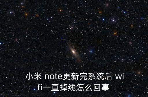  小米 note更新完系統(tǒng)后 wifi一直掉線怎么回事
